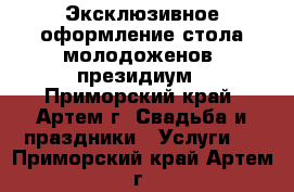 Эксклюзивное оформление стола молодоженов, президиум - Приморский край, Артем г. Свадьба и праздники » Услуги   . Приморский край,Артем г.